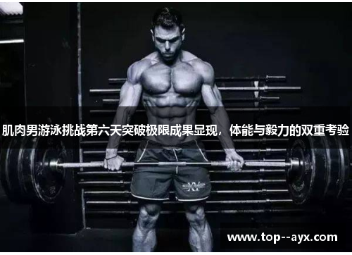 肌肉男游泳挑战第六天突破极限成果显现，体能与毅力的双重考验