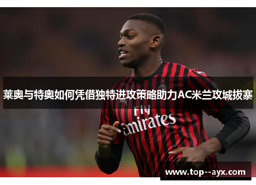 莱奥与特奥如何凭借独特进攻策略助力AC米兰攻城拔寨