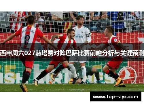 西甲周六027赫塔费对阵巴萨比赛前瞻分析与关键预测 西甲周六027赫塔费对阵巴萨比赛前瞻分析与关键预测