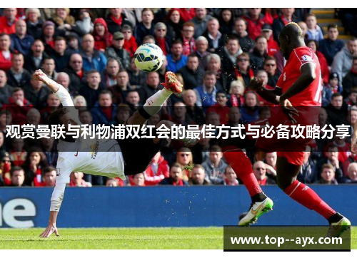 观赏曼联与利物浦双红会的最佳方式与必备攻略分享 观赏曼联与利物浦双红会的最佳方式与必备攻略分享