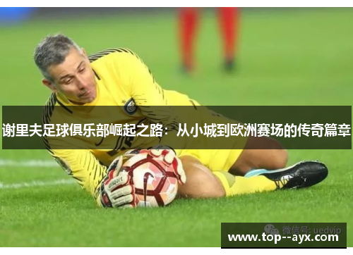 谢里夫足球俱乐部崛起之路：从小城到欧洲赛场的传奇篇章