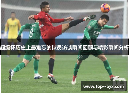 超级杯历史上最难忘的球员访谈瞬间回顾与精彩瞬间分析