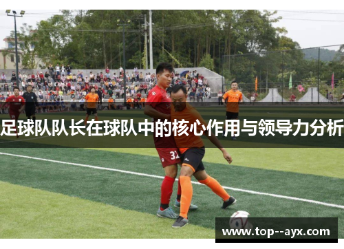 足球队队长在球队中的核心作用与领导力分析 足球队队长在球队中的核心作用与领导力分析