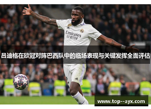 吕迪格在欧冠对阵巴西队中的临场表现与关键发挥全面评估 吕迪格在欧冠对阵巴西队中的临场表现与关键发挥全面评估