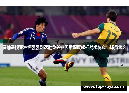 赛前透视亚洲杯强强对话胜负关键因素深度解析战术博弈与球员状态
