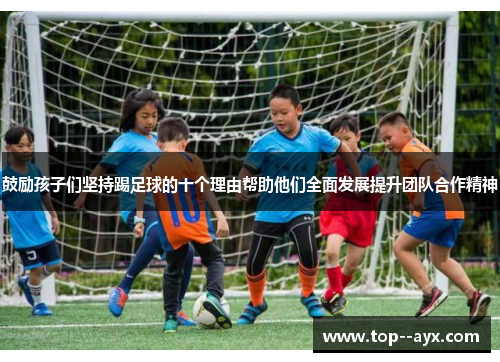 鼓励孩子们坚持踢足球的十个理由帮助他们全面发展提升团队合作精神 鼓励孩子们坚持踢足球的十个理由帮助他们全面发展提升团队合作精神