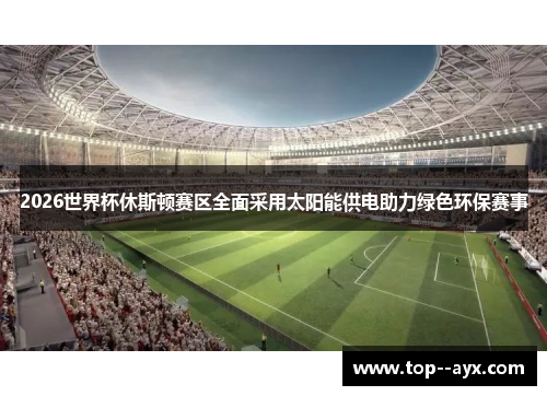 2026世界杯休斯顿赛区全面采用太阳能供电助力绿色环保赛事