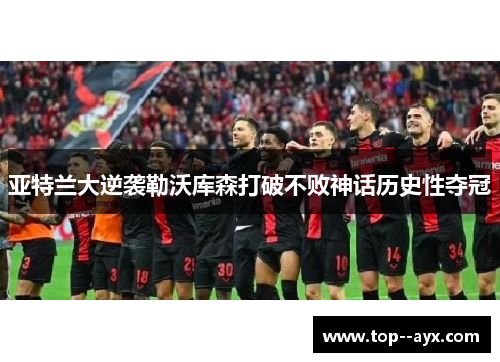 亚特兰大逆袭勒沃库森打破不败神话历史性夺冠