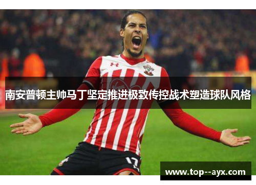 南安普顿主帅马丁坚定推进极致传控战术塑造球队风格 南安普顿主帅马丁坚定推进极致传控战术塑造球队风格