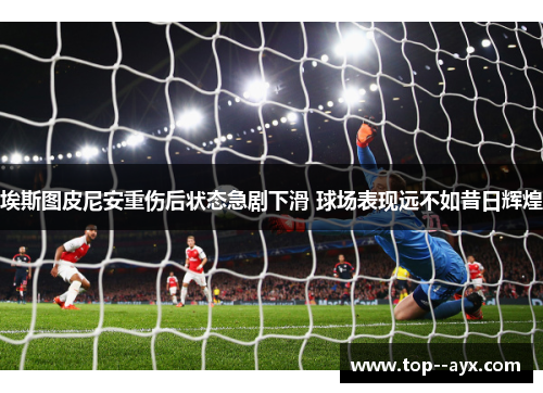 埃斯图皮尼安重伤后状态急剧下滑 球场表现远不如昔日辉煌 埃斯图皮尼安重伤后状态急剧下滑 球场表现远不如昔日辉煌