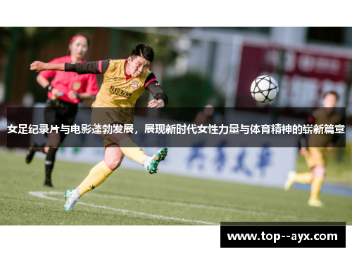 女足纪录片与电影蓬勃发展，展现新时代女性力量与体育精神的崭新篇章