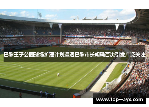 巴黎王子公园球场扩建计划遭遇巴黎市长明确否决引发广泛关注