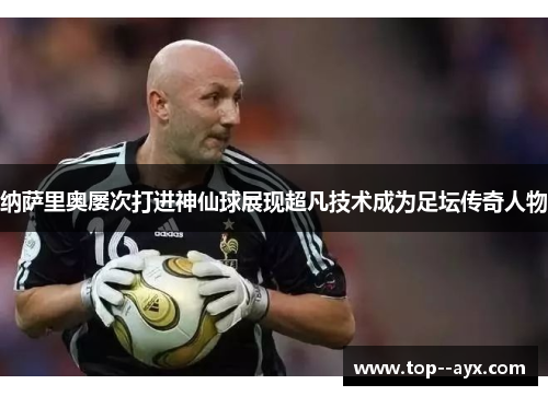 纳萨里奥屡次打进神仙球展现超凡技术成为足坛传奇人物