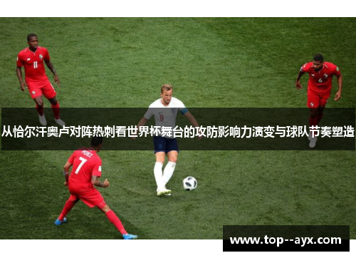 从恰尔汗奥卢对阵热刺看世界杯舞台的攻防影响力演变与球队节奏塑造 从恰尔汗奥卢对阵热刺看世界杯舞台的攻防影响力演变与球队节奏塑造