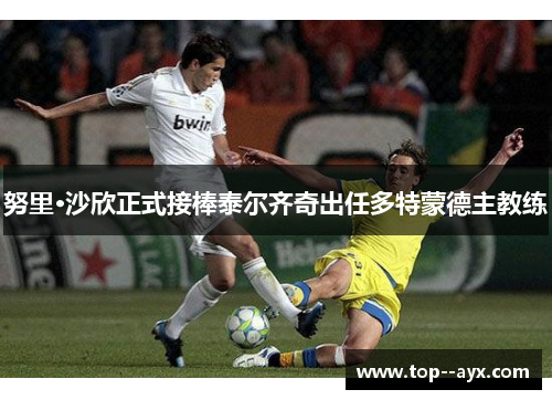 努里·沙欣正式接棒泰尔齐奇出任多特蒙德主教练 努里·沙欣正式接棒泰尔齐奇出任多特蒙德主教练