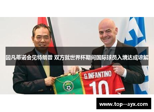 因凡蒂诺会见特朗普 双方就世界杯期间国际球员入境达成谅解 因凡蒂诺会见特朗普 双方就世界杯期间国际球员入境达成谅解