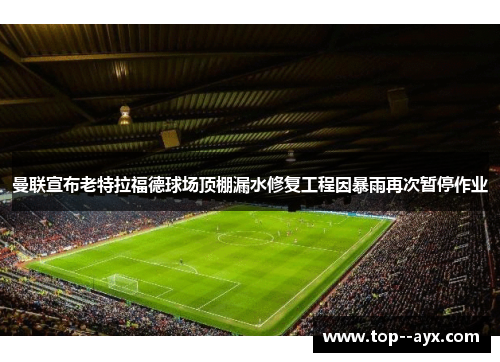 曼联宣布老特拉福德球场顶棚漏水修复工程因暴雨再次暂停作业 曼联宣布老特拉福德球场顶棚漏水修复工程因暴雨再次暂停作业