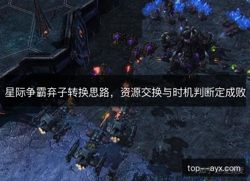 星际争霸弃子转换思路,资源交换与时机判断定成败 星际争霸弃子转换思路,资源交换与时机判断定成败