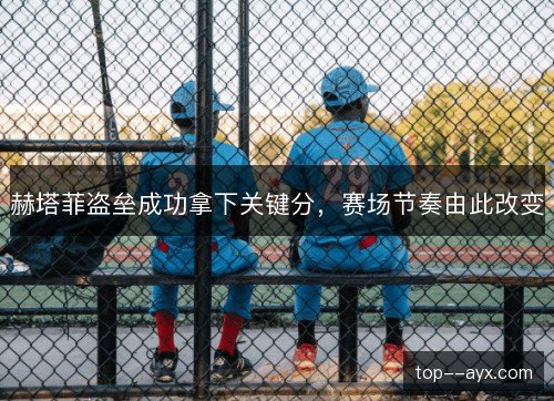 赫塔菲盗垒成功拿下关键分，赛场节奏由此改变